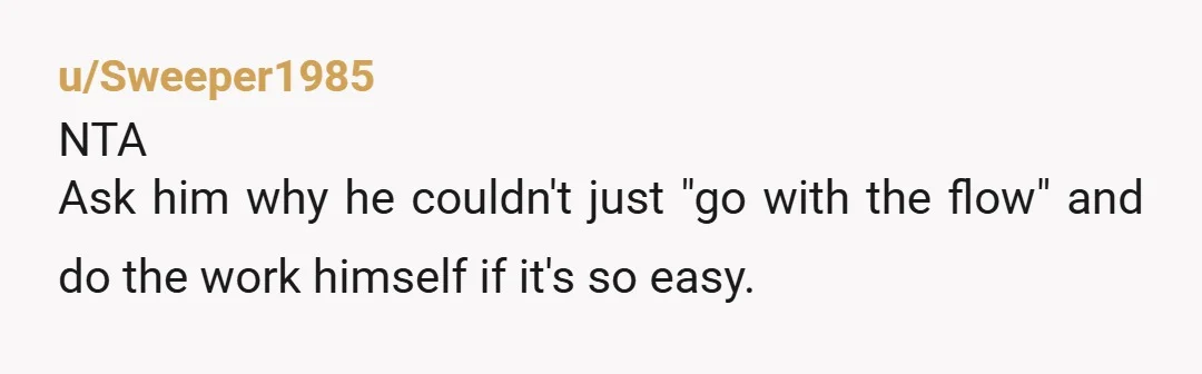 u/Sweeper1985 NTA Ask him why he couldn't just "go with the flow" and do the work himself if it's so easy.
