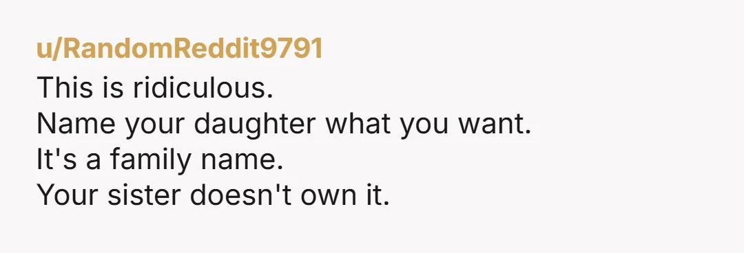 u/RandomReddit9791
This is ridiculous.
Name your daughter what you want.
It's a family name.
Your sister doesn't own it.