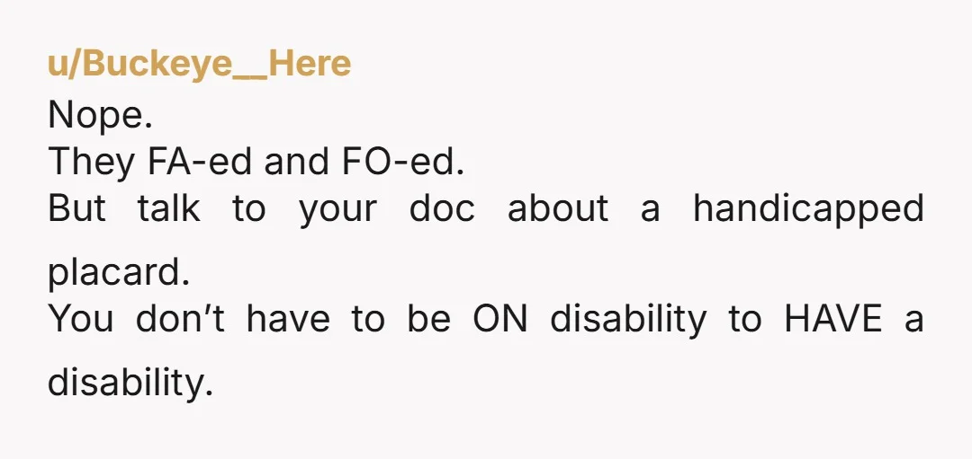 u/Buckeye__Here
Nope.
They FA-ed and FO-ed.
But talk to your doc about a handicapped placard.
You don’t have to be ON disability to HAVE a disability.
