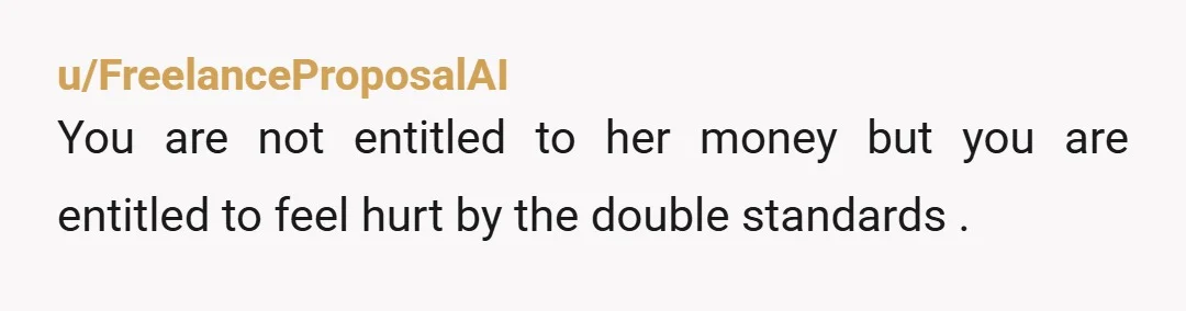 u/FreelanceProposalAI
You are not entitled to her money but you are entitled to feel hurt by the double standards .