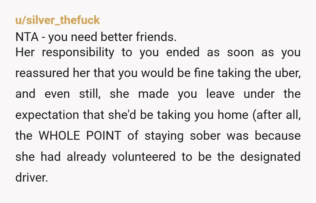u/silver_thefuck NTA - you need better friends. Her responsibility to you ended as soon as you reassured her that you would be fine taking the uber, and even still, she...