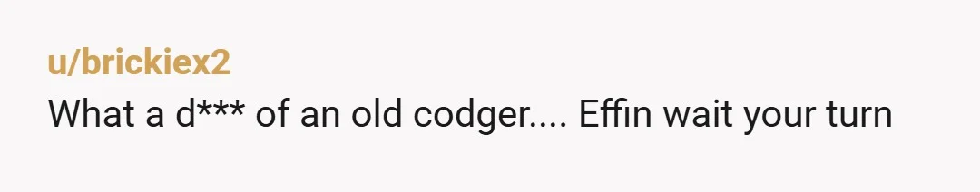 u/brickiex2
What a d*** of an old codger.... Effin wait your turn