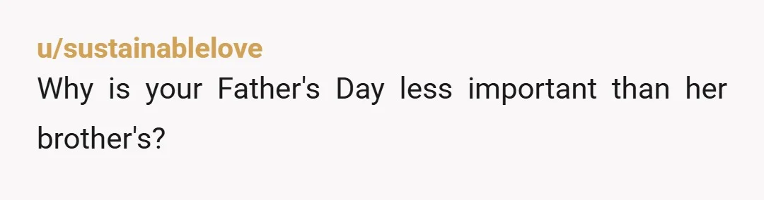 u/sustainablelove
Why is your Father's Day less important than her brother's?