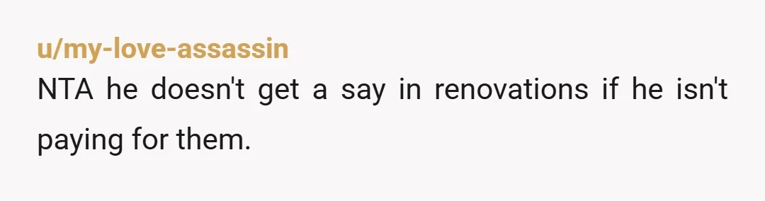 u/my-love-assassin
NTA he doesn't get a say in renovations if he isn't paying for them.