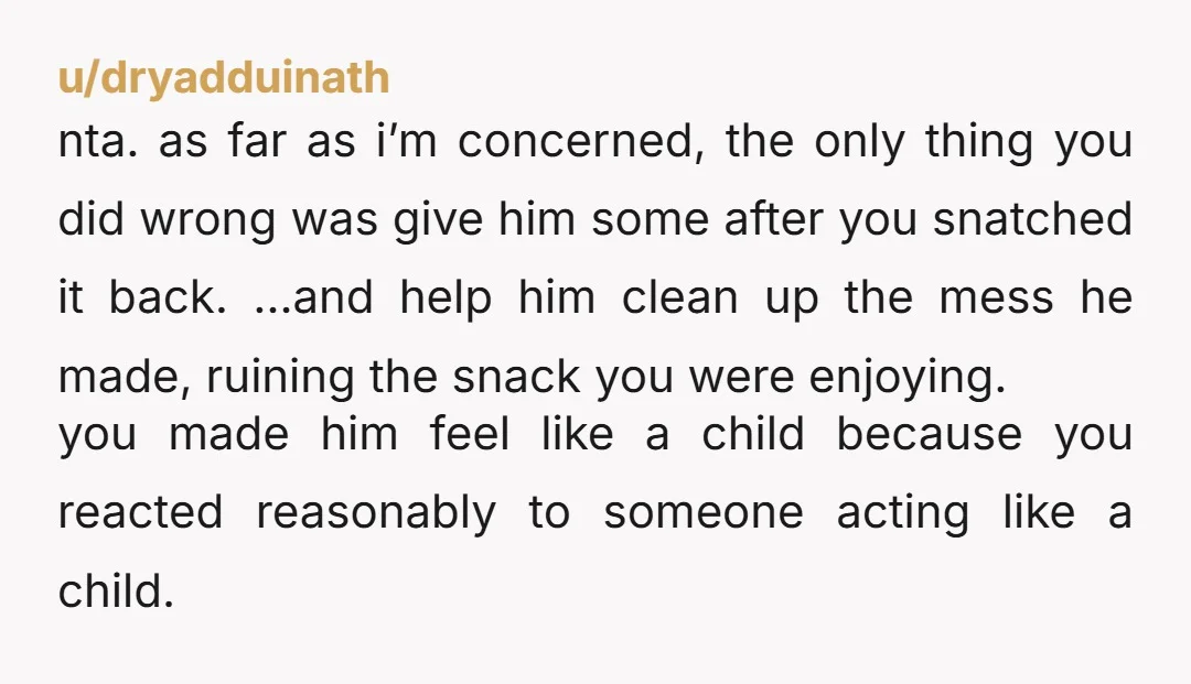 u/dryadduinath nta. as far as i’m concerned, the only thing you did wrong was give him some after you snatched it back. …and help him clean up the mess he...