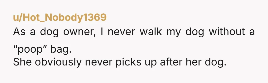 u/Hot_Nobody1369 As a dog owner, I never walk my dog without a “poop” bag. She obviously never picks up after her dog.