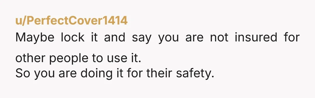 u/PerfectCover1414 Maybe lock it and say you are not insured for other people to use it. So you are doing it for their safety.