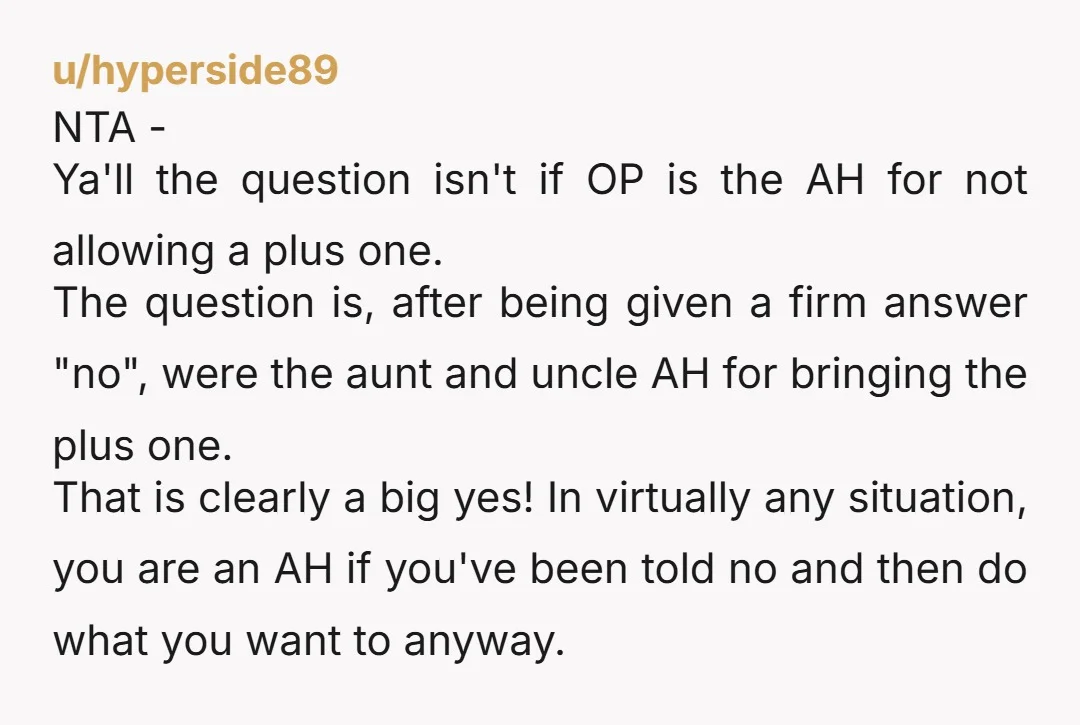 u/hyperside89 NTA - Ya'll the question isn't if OP is the AH for not allowing a plus one. The question is, after being given a firm answer "no", were the...