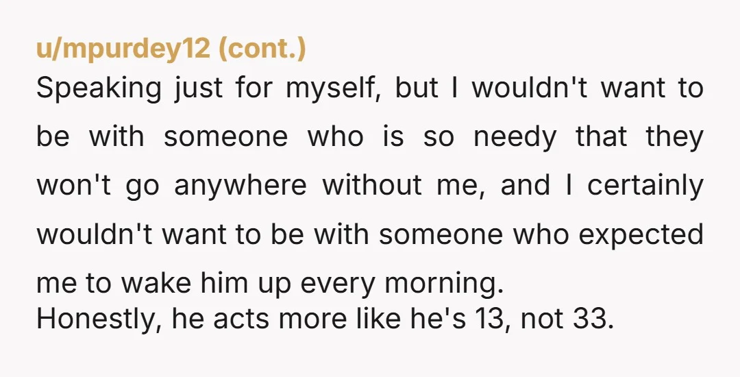 u/Princess-Reader Just how does he “make you” do things? You’re allowing him to bully you. WHY are you still with this pouty child?