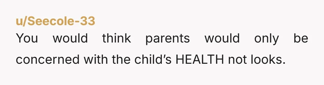 u/Seecole-33
You would think parents would only be concerned with the child’s HEALTH not looks.