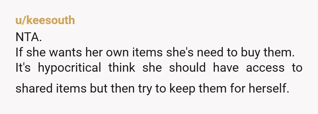 u/keesouth NTA. If she wants her own items she's need to buy them. It's hypocritical think she should have access to shared items but then try to keep them for...