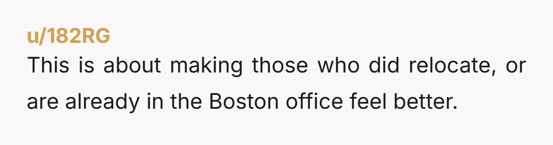 u/182RG
This is about making those who did relocate, or are already in the Boston office feel better.