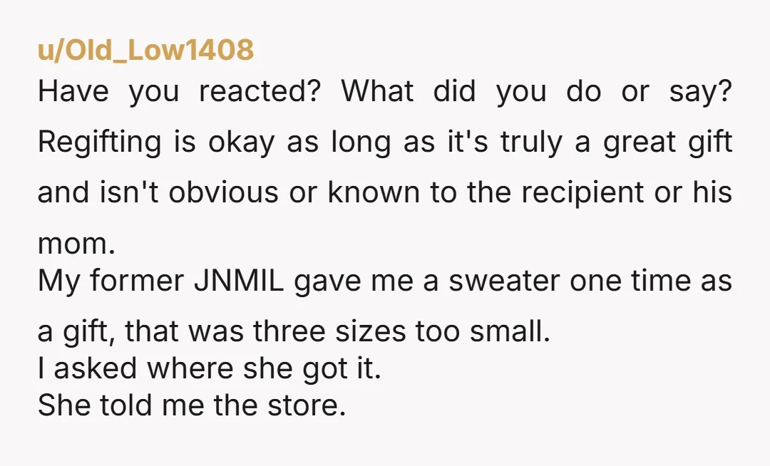 u/Old_Low1408 Have you reacted? What did you do or say? Regifting is okay as long as it's truly a great gift and isn't obvious or known to the recipient or...
