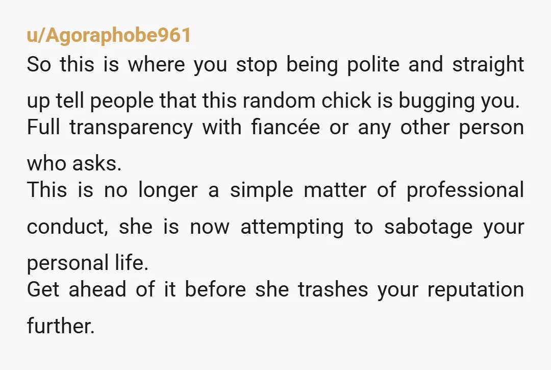 u/Agoraphobe961 So this is where you stop being polite and straight up tell people that this random chick is bugging you. Full transparency with fiancée or any other person who...
