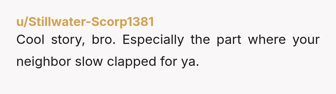 u/Stillwater-Scorp1381
Cool story, bro. Especially the part where your neighbor slow clapped for ya.