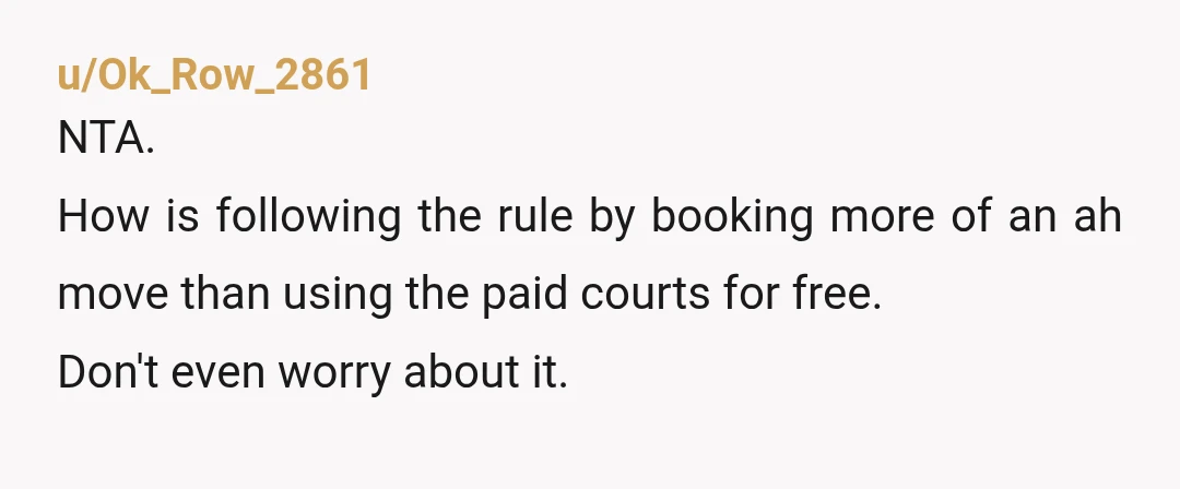u/Ok_Row_2861
NTA.
How is following the rule by booking more of an ah move than using the paid courts for free.
Don't even worry about it.