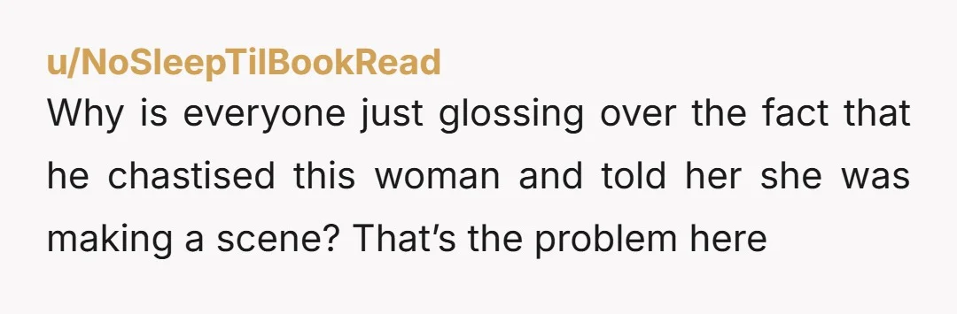 u/NoSleepTilBookRead
Why is everyone just glossing over the fact that he chastised this woman and told her she was making a scene? That’s the problem here
