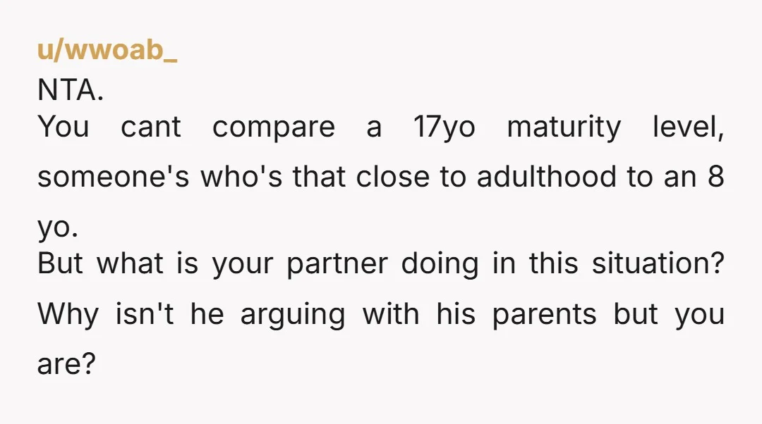 u/wwoab_ NTA. You cant compare a 17yo maturity level, someone's who's that close to adulthood to an 8 yo. But what is your partner doing in this situation? Why isn't...