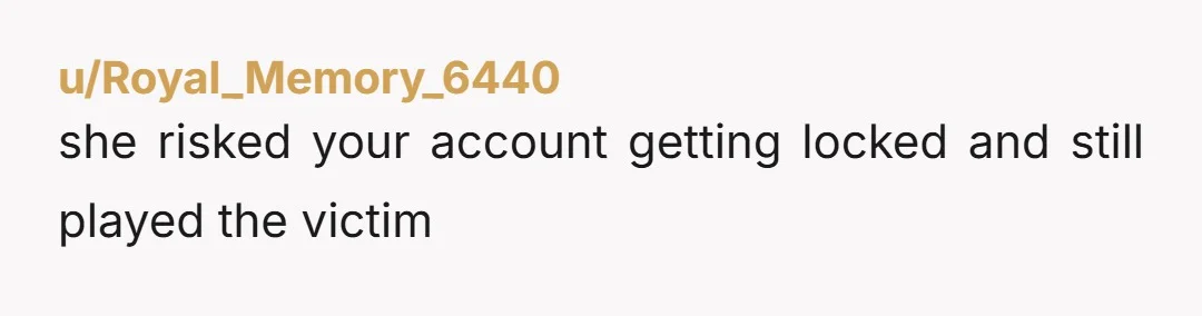 u/Royal_Memory_6440 she risked your account getting locked and still played the victim