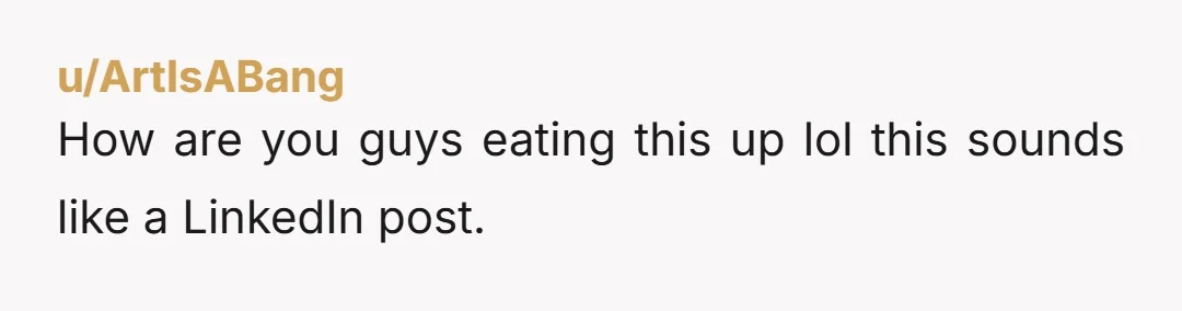 u/ArtIsABang How are you guys eating this up lol this sounds like a LinkedIn post.