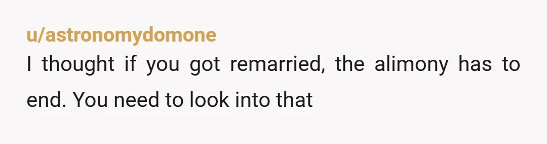 u/astronomydomone
I thought if you got remarried, the alimony has to end. You need to look into that