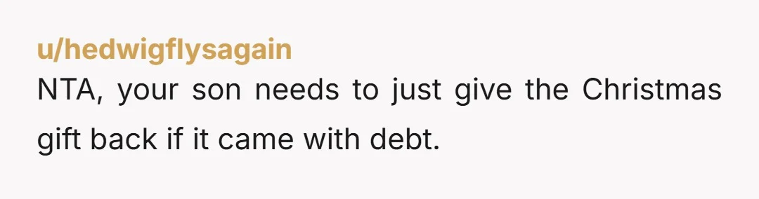 u/hedwigflysagain NTA, your son needs to just give the Christmas gift back if it came with debt.