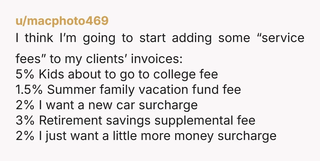 u/macphoto469 I think I’m going to start adding some “service fees” to my clients’ invoices: 5% Kids about to go to college fee 1.5% Summer family vacation fund fee 2%...