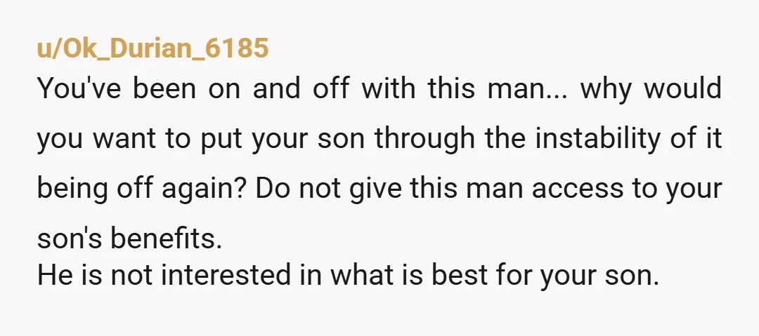 u/Ok_Durian_6185 You've been on and off with this man... why would you want to put your son through the instability of it being off again? Do not give this man...