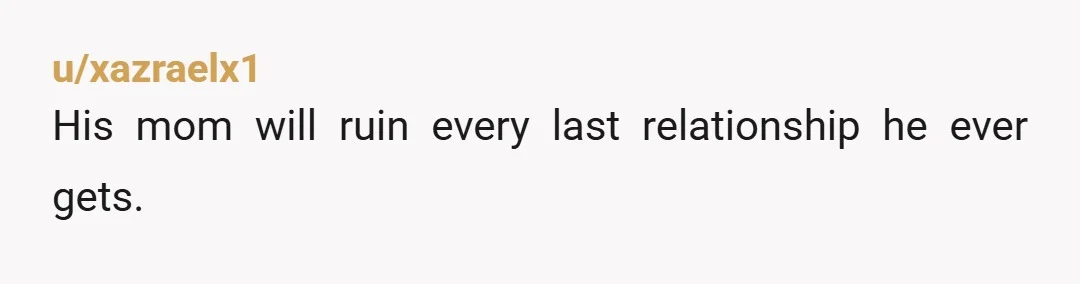 u/xazraelx1
His mom will ruin every last relationship he ever gets.