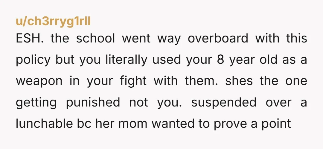 u/ch3rryg1rll ESH. the school went way overboard with this policy but you literally used your 8 year old as a weapon in your fight with them. shes the one getting...