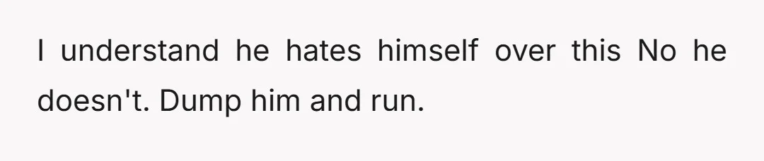 I understand he hates himself over this  No he doesn't. Dump him and run.