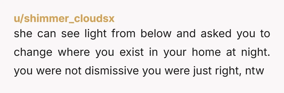 u/shimmer_cloudsx
she can see light from below and asked you to change where you exist in your home at night. you were not dismissive you were just right, ntw
