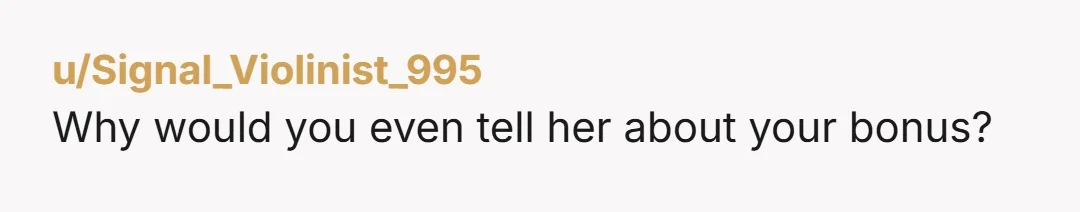 u/Signal_Violinist_995
Why would you even tell her about your bonus?
