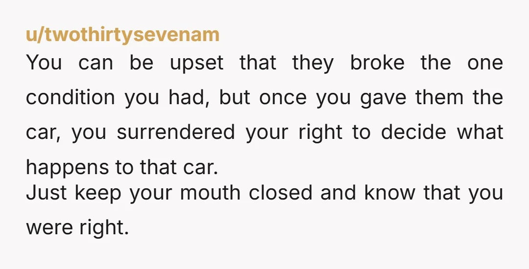 u/twothirtysevenam You can be upset that they broke the one condition you had, but once you gave them the car, you surrendered your right to decide what happens to that...
