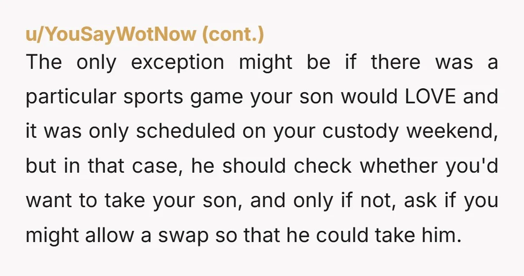 u/KeiylaPolly Not wrong, they can schedule fishing trips and other activities for their weekends; it’s very rude of them to assume you will always accommodate them. You booked your tickets...
