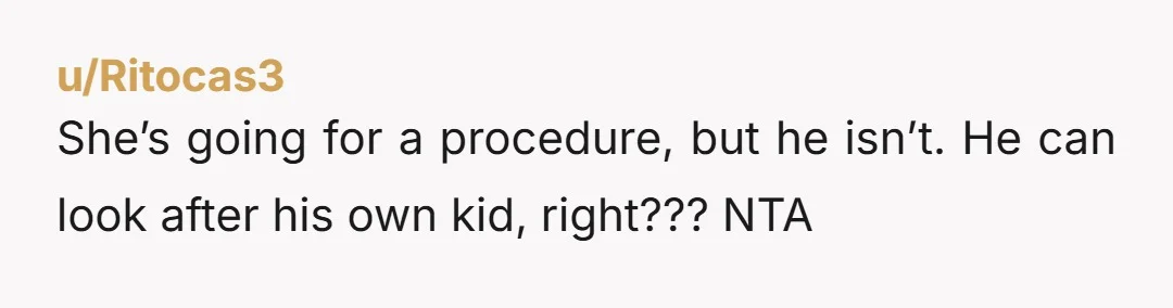 u/Ritocas3
She’s going for a procedure, but he isn’t. He can look after his own kid, right??? NTA
