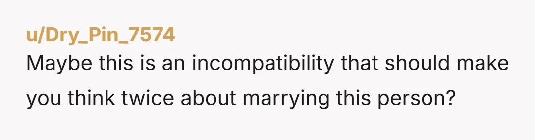 u/Dry_Pin_7574
Maybe this is an incompatibility that should make you think twice about marrying this person?
