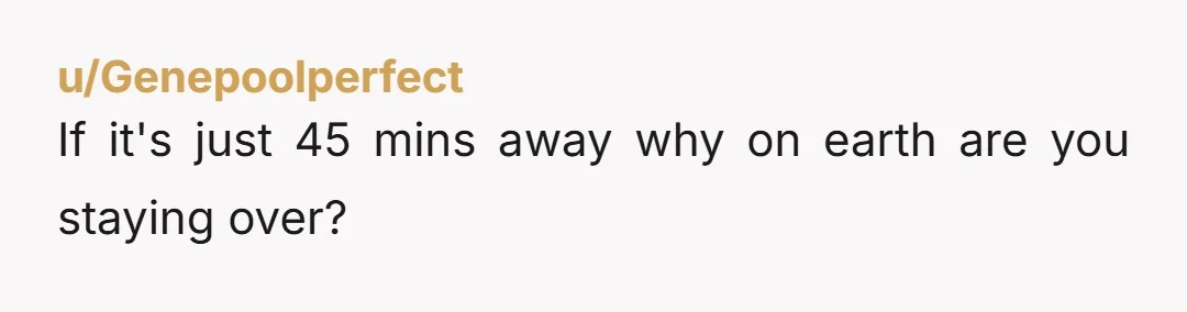 u/Genepoolperfect
If it's just 45 mins away why on earth are you staying over?