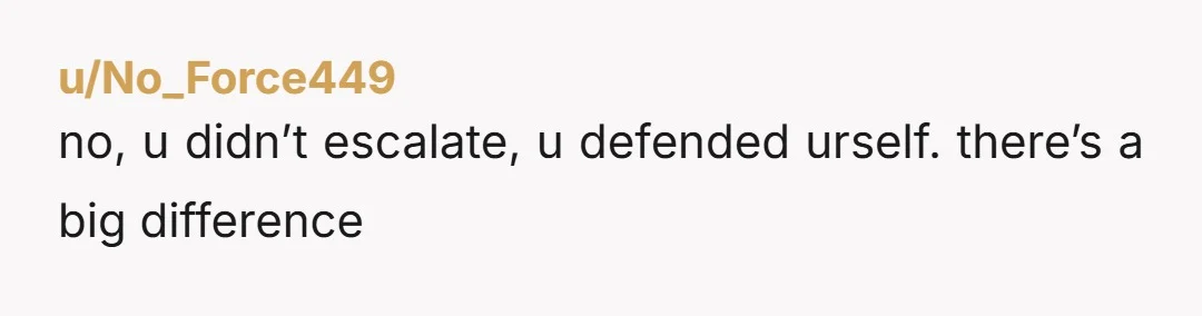 u/No_Force449 no, u didn’t escalate, u defended urself. there’s a big difference