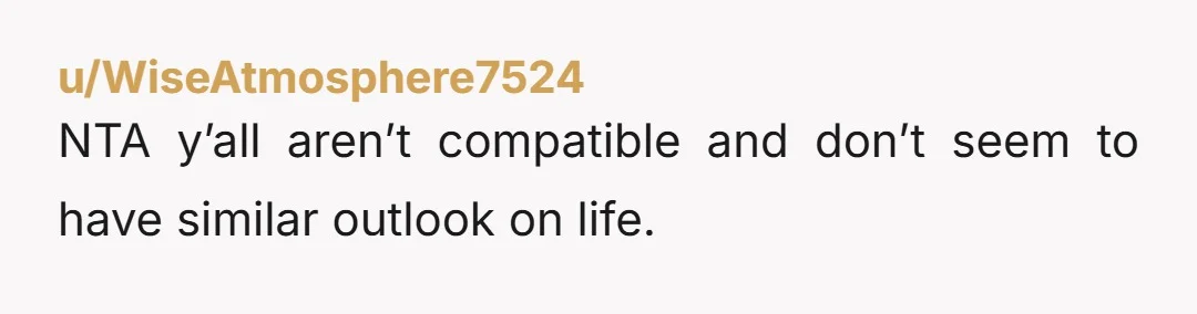 u/WiseAtmosphere7524 NTA y’all aren’t compatible and don’t seem to have similar outlook on life.