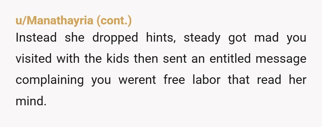 u/justheretolurk3 “I’m not a maid. If you need a cleaning service, I can help you find some options. Regardless, I think it’s best that we maintain some space going forward.”...
