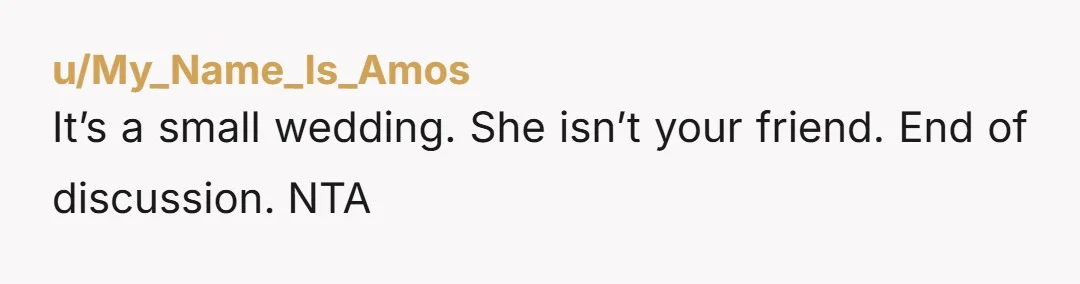 u/My_Name_Is_Amos It’s a small wedding. She isn’t your friend. End of discussion. NTA
