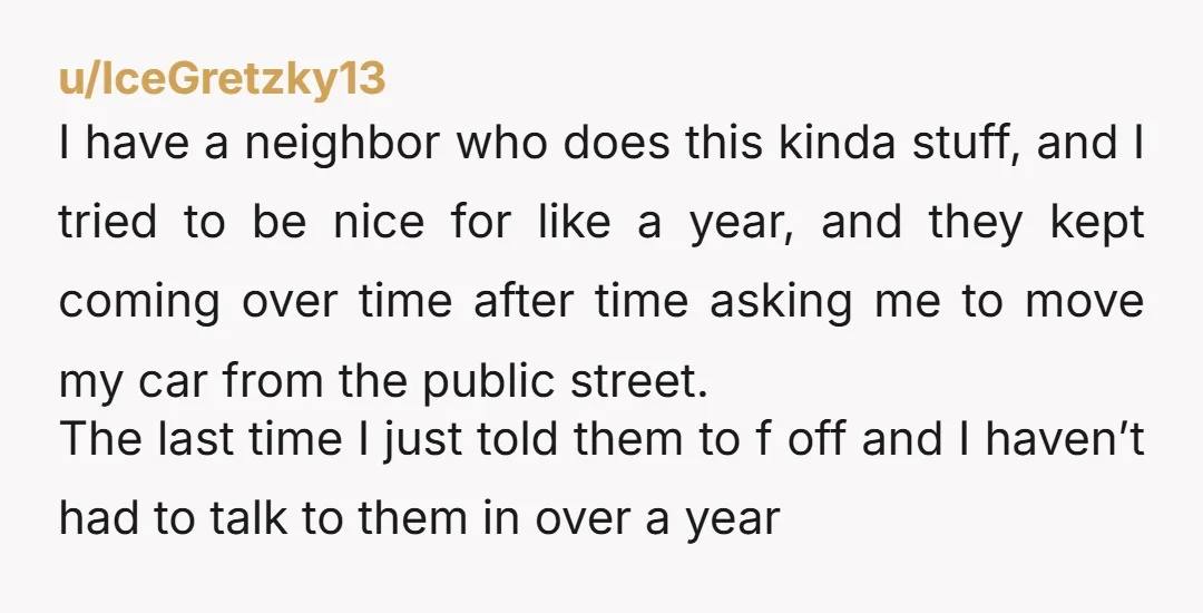 u/IceGretzky13 I have a neighbor who does this kinda stuff, and I tried to be nice for like a year, and they kept coming over time after time asking me...