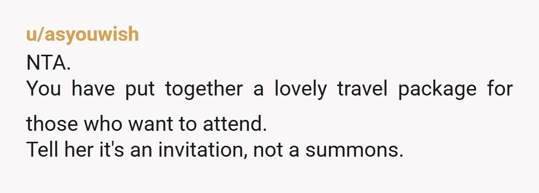 u/asyouwish NTA. You have put together a lovely travel package for those who want to attend. Tell her it's an invitation, not a summons.