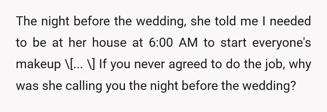 The night before the wedding, she told me I needed to be at her house at 6:00 AM to start everyone's makeup \[... \] If you never agreed to do...