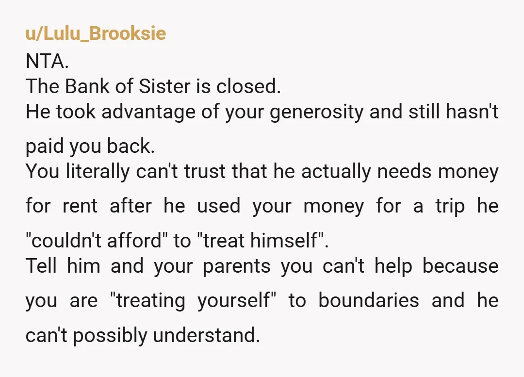 u/3furryboys
NTA - It's not your problem that your brother is financially irresponsible.