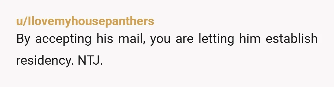 u/Ilovemyhousepanthers
By accepting his mail, you are letting him establish residency.  NTJ.