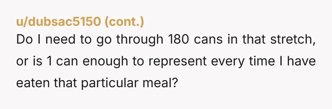 u/DevjlsAdvocate So i did my age, 36 x 365 ignoring leap years, 13,140 days, multiplied that by 3 for 3 meals a day on average = 39,420 meals. Then i...