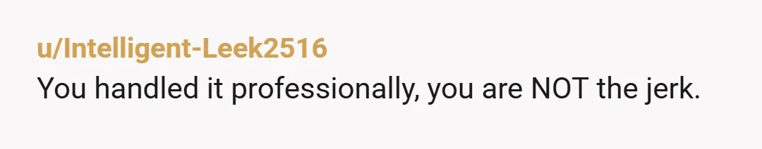 u/Intelligent-Leek2516 You handled it professionally, you are NOT the jerk.