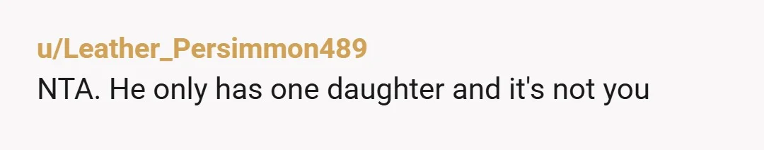 u/Leather_Persimmon489
NTA. He only has one daughter and it's not you